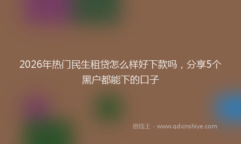 2026年热门民生租贷怎么样好下款吗，分享5个黑户都能下的口子