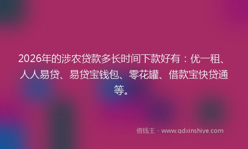 2026年的涉农贷款多长时间下款好有：优一租、人人易贷、易贷宝钱包、零花罐、借款宝快贷通等。
