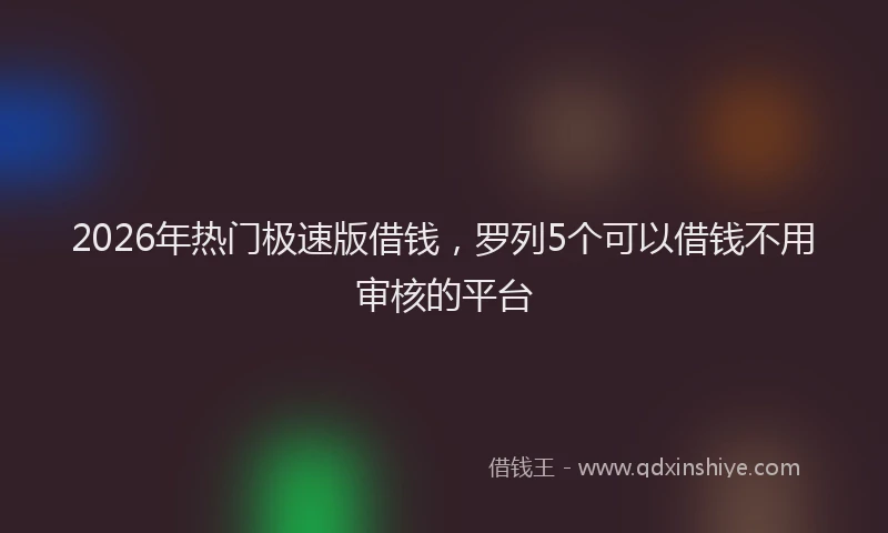2026年热门极速版借钱，罗列5个可以借钱不用审核的平台