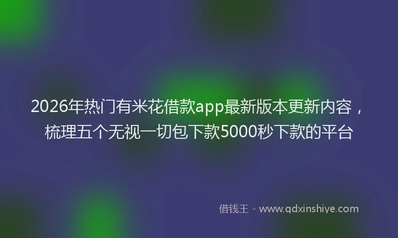 2026年热门有米花借款app最新版本更新内容，梳理五个无视一切包下款5000秒下款的平台