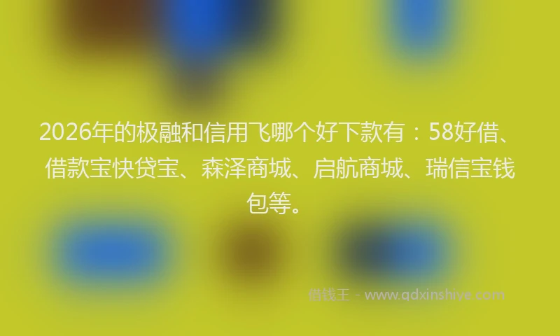 2026年的极融和信用飞哪个好下款有：58好借、借款宝快贷宝、森泽商城、启航商城、瑞信宝钱包等。