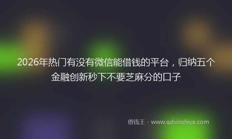 2026年热门有没有微信能借钱的平台，归纳五个金融创新秒下不要芝麻分的口子