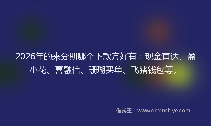 2026年的来分期哪个下款方好有：现金直达、盈小花、喜融信、珊瑚买单、飞猪钱包等。