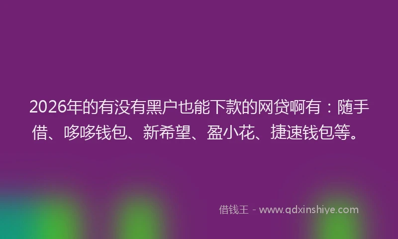 2026年的有没有黑户也能下款的网贷啊有：随手借、哆哆钱包、新希望、盈小花、捷速钱包等。
