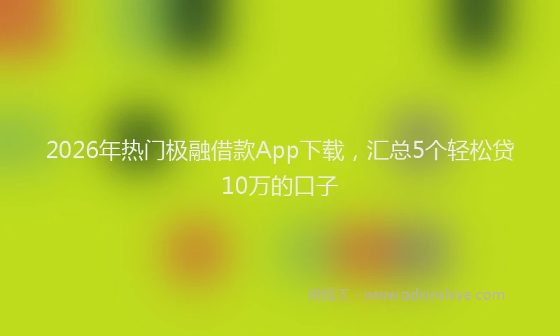 2026年热门极融借款App下载，汇总5个轻松贷10万的口子