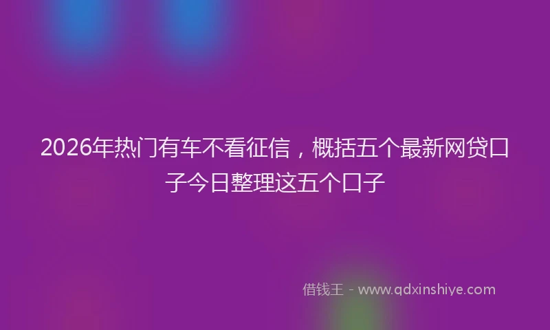 2026年热门有车不看征信,概括五个最新网贷口子今日整理这五个口子