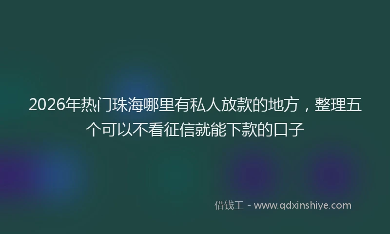 2026年热门珠海哪里有私人放款的地方，整理五个可以不看征信就能下款的口子