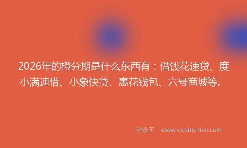 2026年的橙分期是什么东西有：借钱花速贷、度小满速借、小象快贷、惠花钱包、六号商城等。