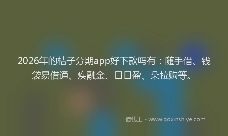 2026年的桔子分期app好下款吗有：随手借、钱袋易借通、疾融金、日日盈、朵拉购等。