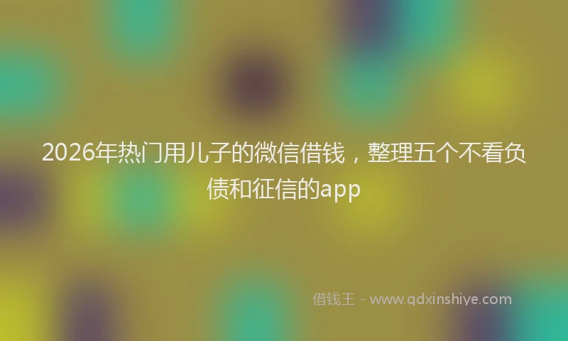 2026年热门用儿子的微信借钱，整理五个不看负债和征信的app