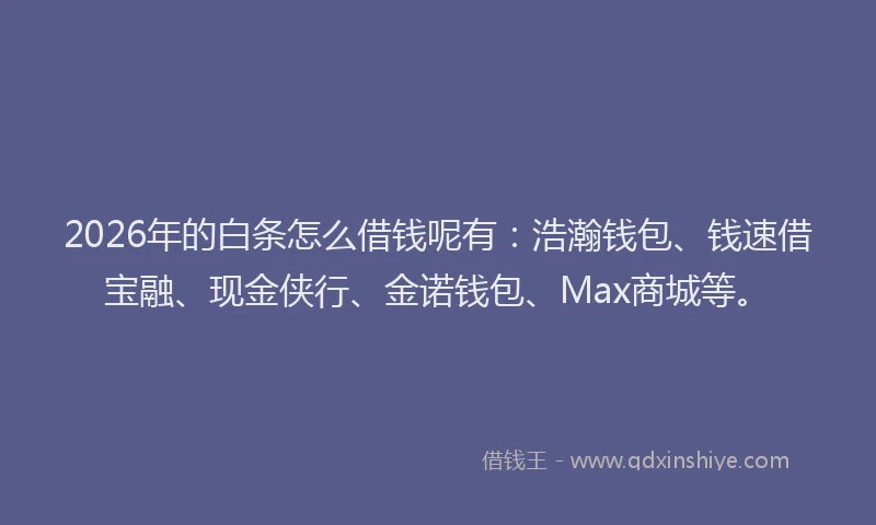 2026年的白条怎么借钱呢有：浩瀚钱包、钱速借宝融、现金侠行、金诺钱包、Max商城等。