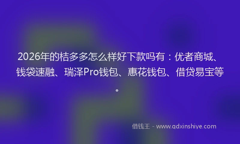 2026年的桔多多怎么样好下款吗有：优者商城、钱袋速融、瑞泽Pro钱包、惠花钱包、借贷易宝等。