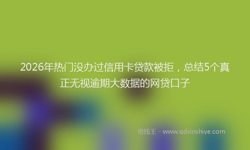2026年热门没办过信用卡贷款被拒,总结5个真正无视逾期大数据的网贷口子