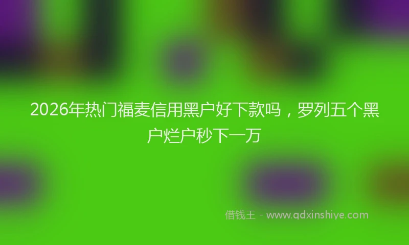 2026年热门福麦信用黑户好下款吗，罗列五个黑户烂户秒下一万