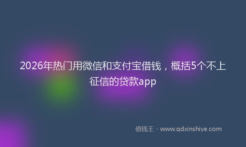 2026年热门用微信和支付宝借钱，概括5个不上征信的贷款app