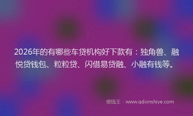 2026年的有哪些车贷机构好下款有：独角兽、融悦贷钱包、粒粒贷、闪借易贷融、小融有钱等。