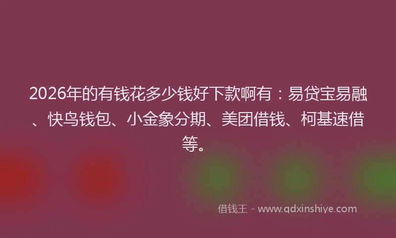 2026年的有钱花多少钱好下款啊有：易贷宝易融、快鸟钱包、小金象分期、美团借钱、柯基速借等。