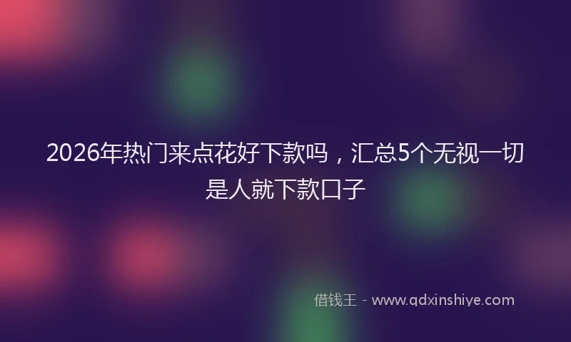 2026年热门来点花好下款吗，汇总5个无视一切是人就下款口子