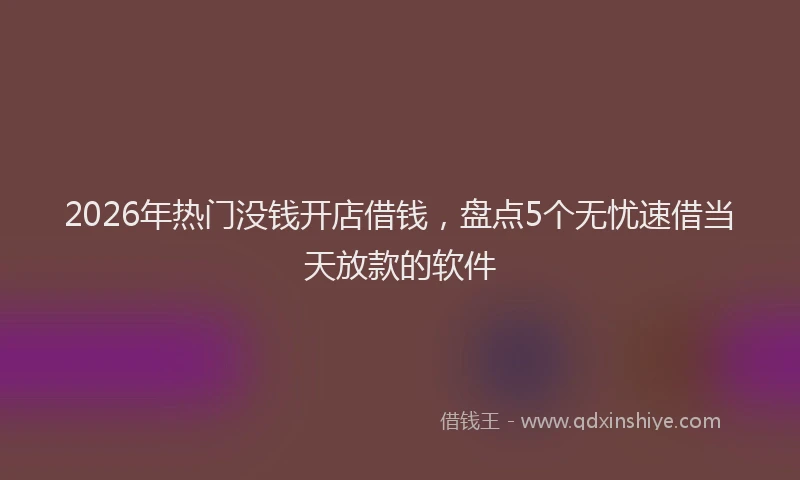 2026年热门没钱开店借钱，盘点5个无忧速借当天放款的软件