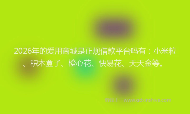 2026年的爱用商城是正规借款平台吗有：小米粒、积木盒子、橙心花、快易花、天天金等。