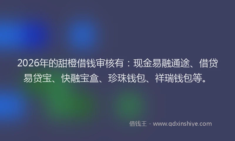 2026年的甜橙借钱审核有：现金易融通途、借贷易贷宝、快融宝盒、珍珠钱包、祥瑞钱包等。