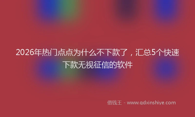 2026年热门点点为什么不下款了，汇总5个快速下款无视征信的软件