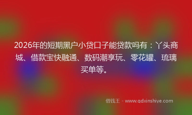 2026年的短期黑户小贷口子能贷款吗有：丫头商城、借款宝快融通、数码潮享玩、零花罐、琉璃买单等。
