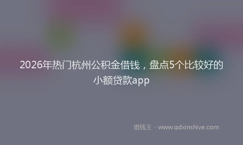 2026年热门杭州公积金借钱，盘点5个比较好的小额贷款app