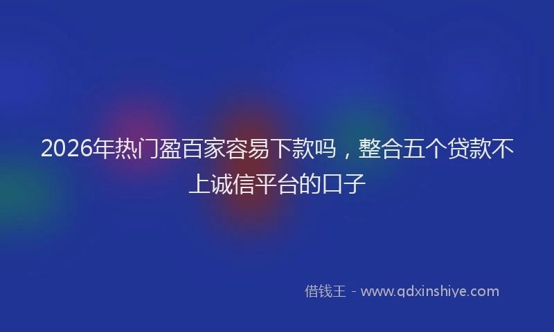 2026年热门盈百家容易下款吗，整合五个贷款不上诚信平台的口子
