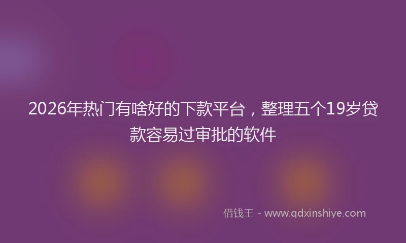 2026年热门有啥好的下款平台，整理五个19岁贷款容易过审批的软件
