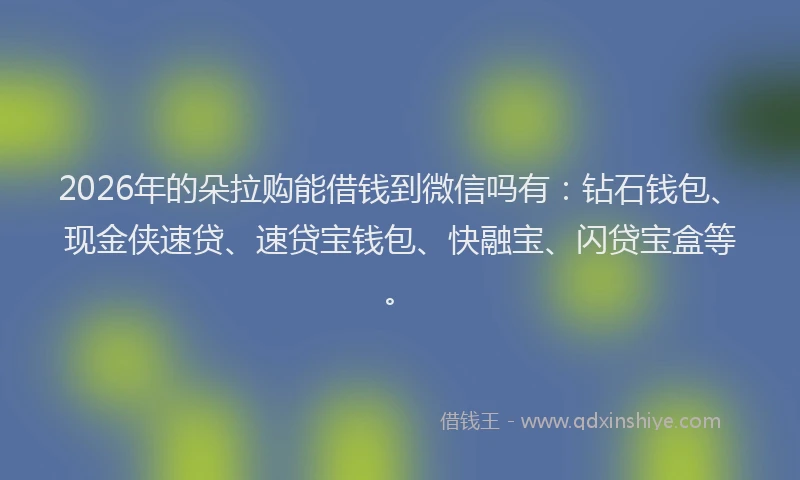 2026年的朵拉购能借钱到微信吗有：钻石钱包、现金侠速贷、速贷宝钱包、快融宝、闪贷宝盒等。