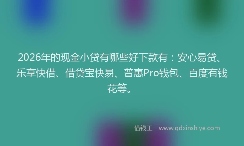 2026年的现金小贷有哪些好下款有：安心易贷、乐享快借、借贷宝快易、普惠Pro钱包、百度有钱花等。