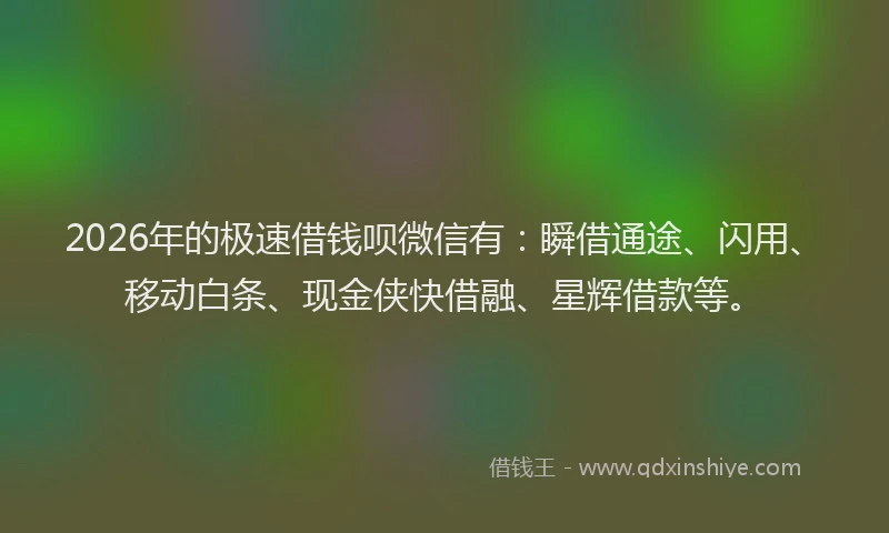 2026年的极速借钱呗微信有：瞬借通途、闪用、移动白条、现金侠快借融、星辉借款等。