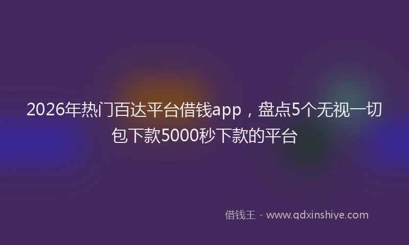 2026年热门百达平台借钱app，盘点5个无视一切包下款5000秒下款的平台