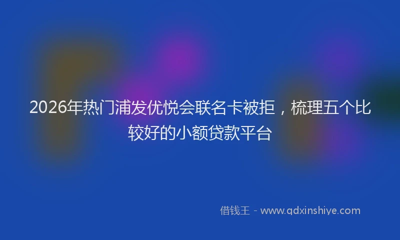 2026年热门浦发优悦会联名卡被拒，梳理五个比较好的小额贷款平台