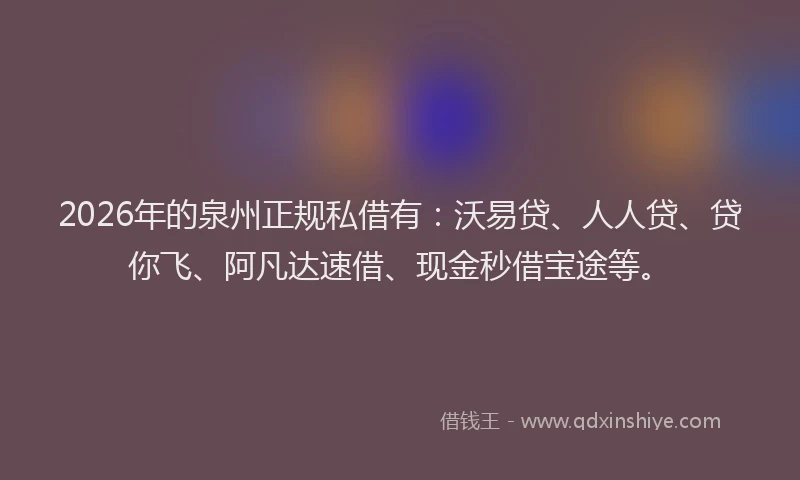 2026年的泉州正规私借有：沃易贷、人人贷、贷你飞、阿凡达速借、现金秒借宝途等。