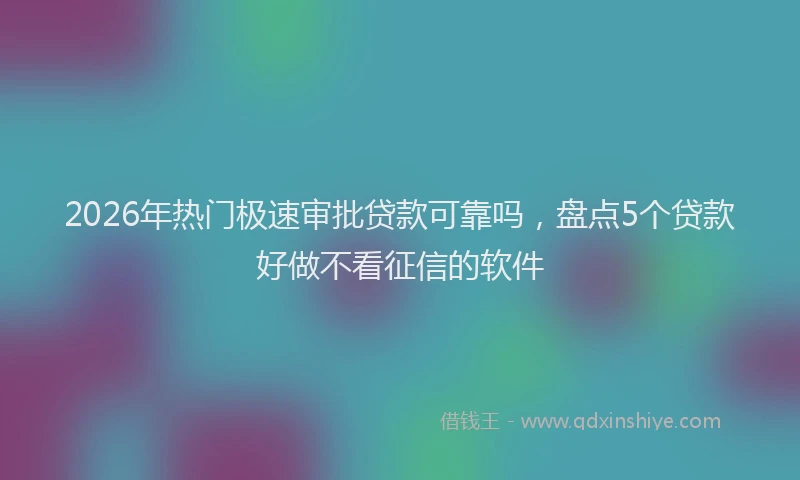 2026年热门极速审批贷款可靠吗,盘点5个贷款好做不看征信的软件