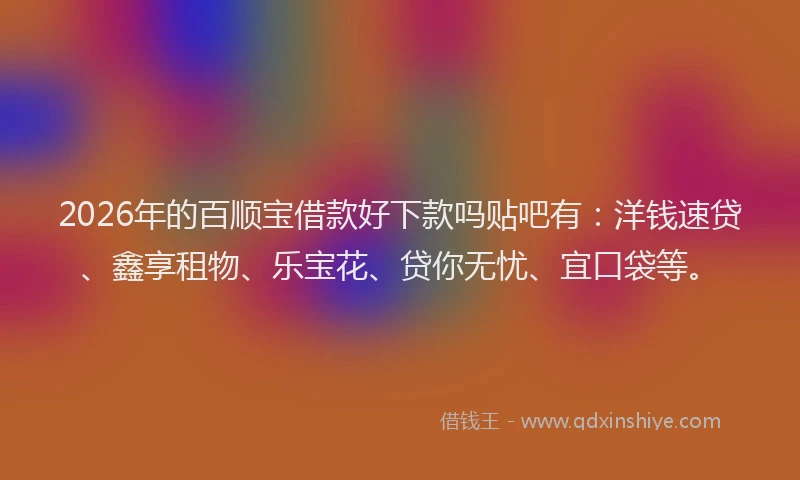 2026年的百顺宝借款好下款吗贴吧有:洋钱速贷、鑫享租物、乐宝花、贷你无忧、宜口袋等。