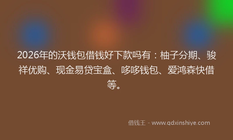 2026年的沃钱包借钱好下款吗有：柚子分期、骏祥优购、现金易贷宝盒、哆哆钱包、爱鸿森快借等。