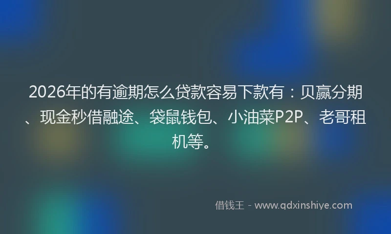 2026年的有逾期怎么贷款容易下款有：贝赢分期、现金秒借融途、袋鼠钱包、小油菜P2P、老哥租机等。