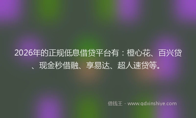 2026年的正规低息借贷平台有：橙心花、百兴贷、现金秒借融、享易达、超人速贷等。