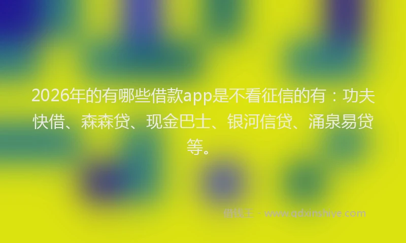 2026年的有哪些借款app是不看征信的有：功夫快借、森森贷、现金巴士、银河信贷、涌泉易贷等。