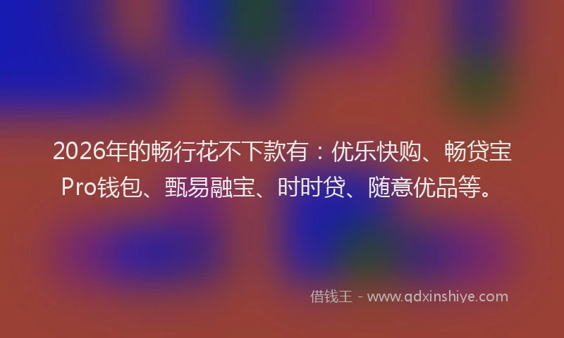 2026年的畅行花不下款有：优乐快购、畅贷宝Pro钱包、甄易融宝、时时贷、随意优品等。