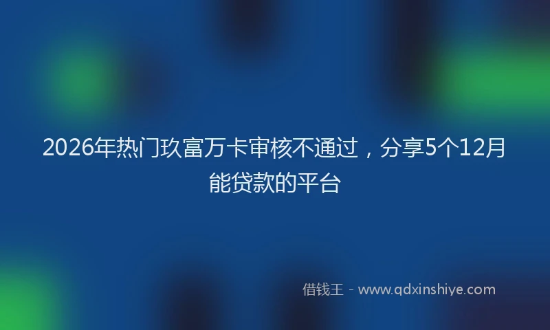2026年热门玖富万卡审核不通过，分享5个12月能贷款的平台
