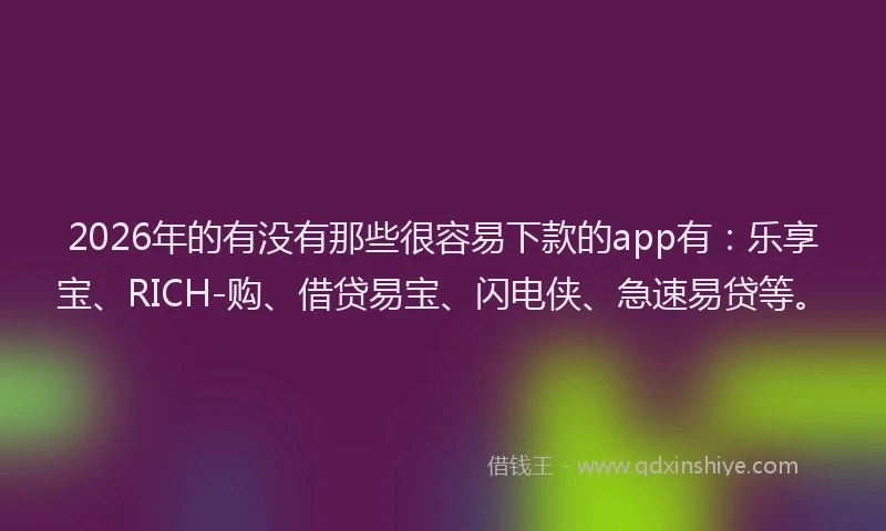 2026年的有没有那些很容易下款的app有：乐享宝、RICH-购、借贷易宝、闪电侠、急速易贷等。