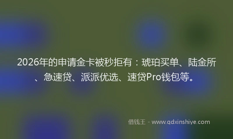 2026年的申请金卡被秒拒有:琥珀买单、陆金所、急速贷、派派优选、速贷Pro钱包等。