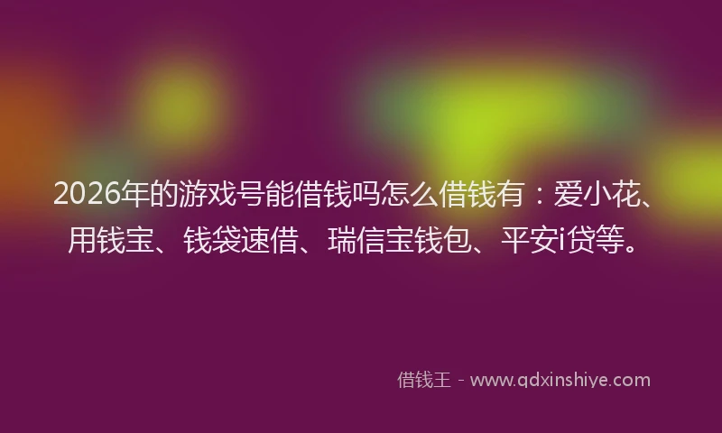 2026年的游戏号能借钱吗怎么借钱有：爱小花、用钱宝、钱袋速借、瑞信宝钱包、平安i贷等。