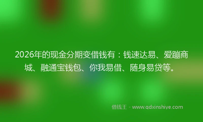 2026年的现金分期变借钱有：钱速达易、爱蹦商城、融通宝钱包、你我易借、随身易贷等。