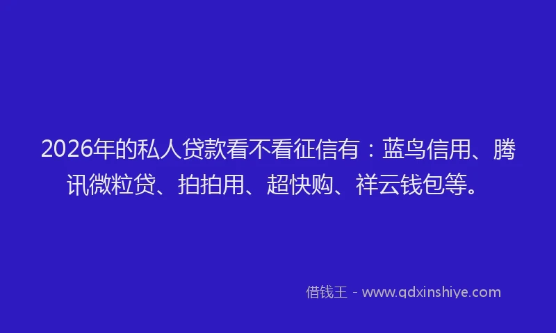 2026年的私人贷款看不看征信有:蓝鸟信用、腾讯微粒贷、拍拍用、超快购、祥云钱包等。