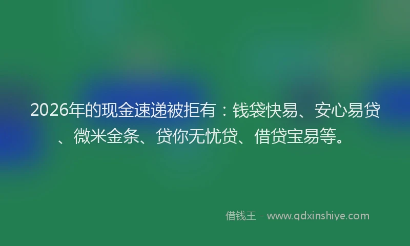 2026年的现金速递被拒有：钱袋快易、安心易贷、微米金条、贷你无忧贷、借贷宝易等。